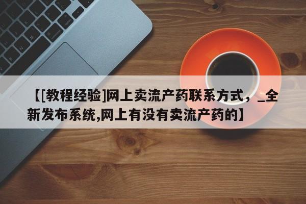 网上私人卖的打胎药一【[教程经验]网上卖流产药联系方式，_全新发布系统,网上有没有卖流产药的】