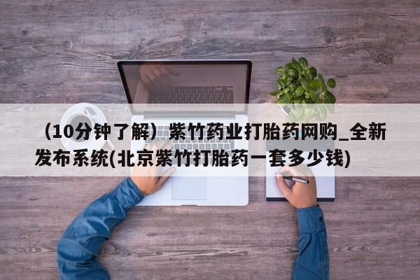 私人门诊有没有打胎药卖（10分钟了解）紫竹药业打胎药网购_全新发布系统(北京紫竹打胎药一套多少钱)