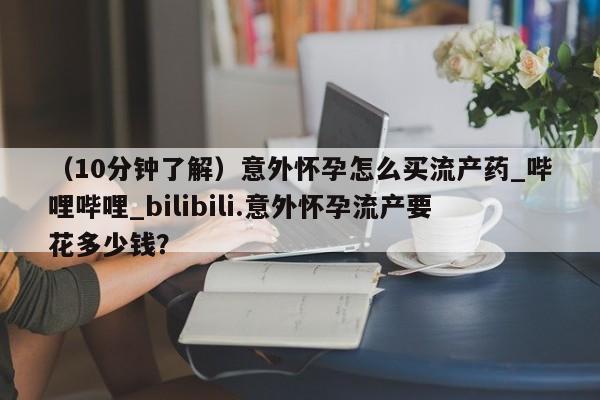 买打胎药私人联系方式（10分钟了解）意外怀孕怎么买流产药_哔哩哔哩_bilibili.意外怀孕流产要花多少钱？