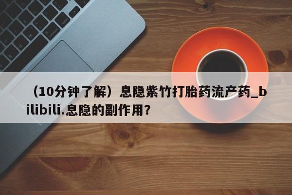 私人哪里有卖打胎药的（10分钟了解）息隐紫竹打胎药流产药_bilibili.息隐的副作用？