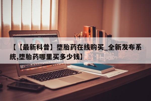 私人店打胎药多少钱一盒【【最新科普】堕胎药在线购买_全新发布系统,堕胎药哪里买多少钱】