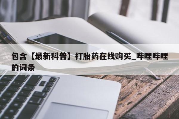 线上购买私人打胎药包含【最新科普】打胎药在线购买_哔哩哔哩的词条