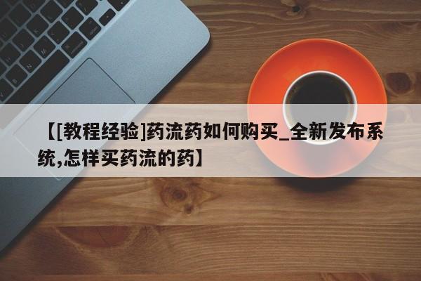 广州私人哪里卖打胎药【[教程经验]药流药如何购买_全新发布系统,怎样买药流的药】