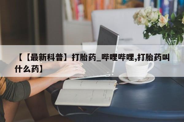 私人店打胎药多少钱一盒【【最新科普】打胎药_哔哩哔哩,打胎药叫什么药】