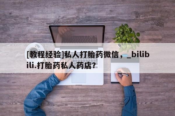 凤冈有私人卖打胎药吗[教程经验]私人打胎药微信，_bilibili.打胎药私人药店？