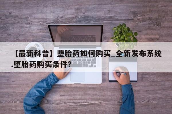 沙县打胎药私人店【最新科普】堕胎药如何购买_全新发布系统.堕胎药购买条件？