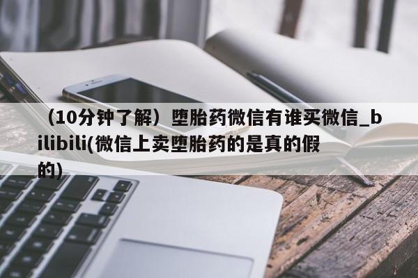 私人哪里有卖打胎药的（10分钟了解）堕胎药微信有谁买微信_bilibili(微信上卖堕胎药的是真的假的)