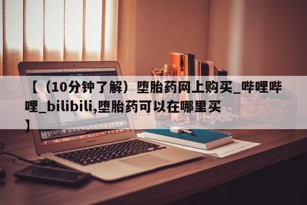 线上购买私人打胎药【（10分钟了解）堕胎药网上购买_哔哩哔哩_bilibili,堕胎药可以在哪里买】