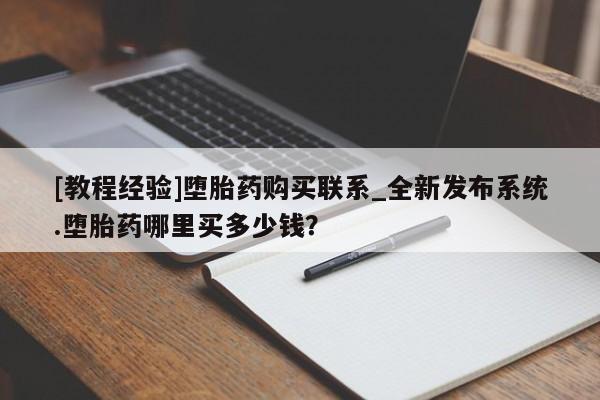沙县打胎药私人店[教程经验]堕胎药购买联系_全新发布系统.堕胎药哪里买多少钱？