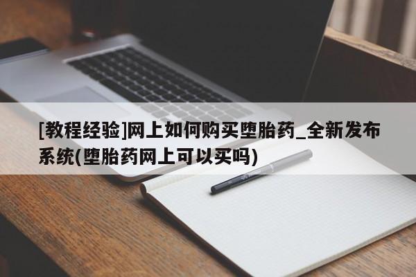 成都正品打胎药私人微信[教程经验]网上如何购买堕胎药_全新发布系统(堕胎药网上可以买吗)