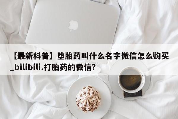 凤冈有私人卖打胎药吗【最新科普】堕胎药叫什么名字微信怎么购买_bilibili.打胎药的微信?