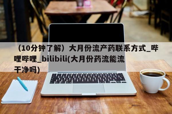 线上购买私人打胎药(10分钟了解)大月份流产药联系方式_哔哩哔哩_bilibili(大月份药流能流干净吗)