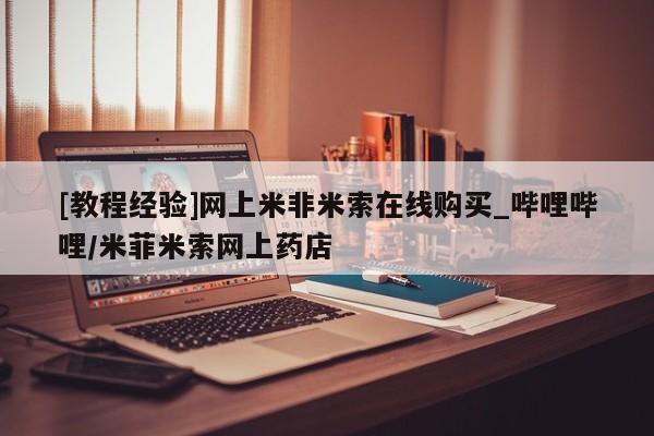 打胎药私人电话[教程经验]网上米非米索在线购买_哔哩哔哩/米菲米索网上药店