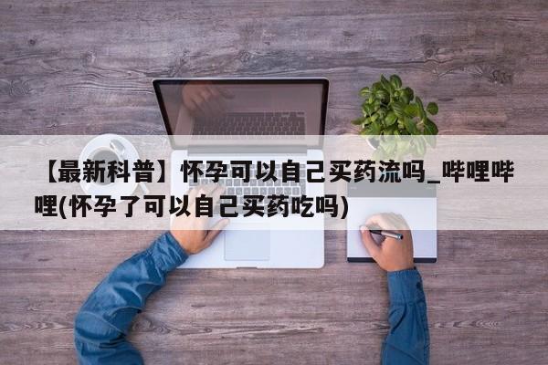 私人医院卖打胎药合法吗【最新科普】怀孕可以自己买药流吗_哔哩哔哩(怀孕了可以自己买药吃吗)