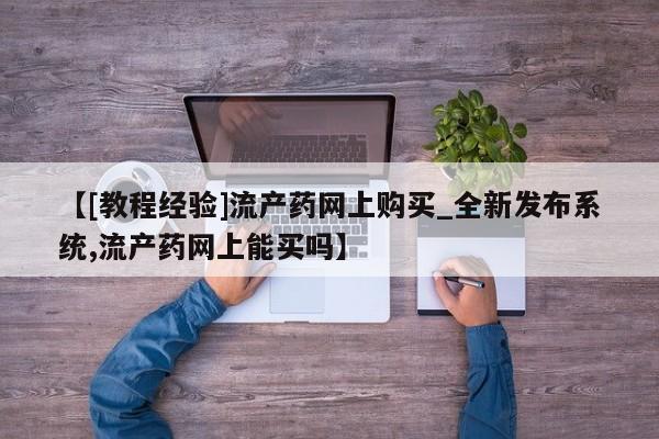 焦作私人打胎药【[教程经验]流产药网上购买_全新发布系统,流产药网上能买吗】