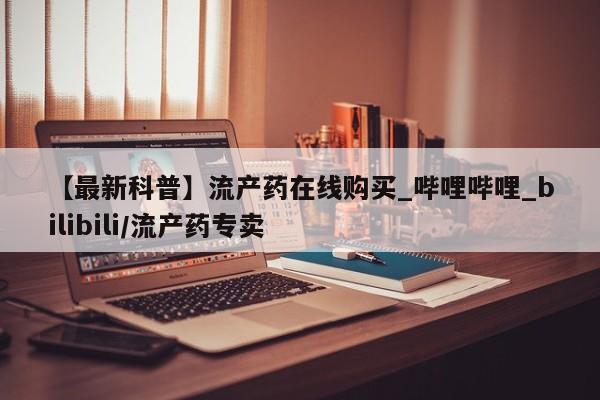 私人打胎药怎么处理【最新科普】流产药在线购买_哔哩哔哩_bilibili/流产药专卖