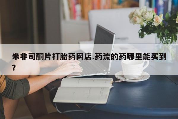 私人医院卖打胎药合法吗米非司酮片打胎药网店.药流的药哪里能买到？