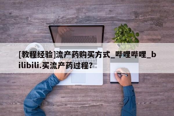 沂水哪里有卖打胎药的私人店[教程经验]流产药购买方式_哔哩哔哩_bilibili.买流产药过程？