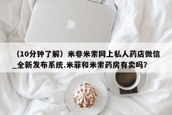 私人打胎药怎么处理（10分钟了解）米非米索网上私人药店微信_全新发布系统.米菲和米索药房有卖吗？