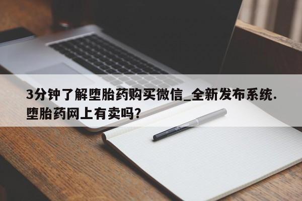 私人诊所可以卖打胎药吗3分钟了解堕胎药购买微信_全新发布系统.堕胎药网上有卖吗？