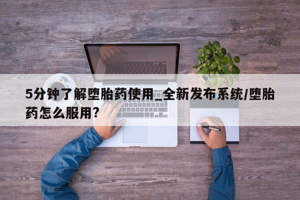 私人药铺有售的打胎药吗5分钟了解堕胎药使用_全新发布系统/堕胎药怎么服用?