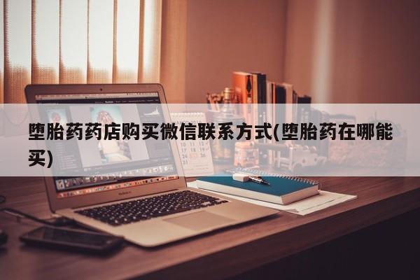 打胎药私人店有吗堕胎药药店购买微信联系方式(堕胎药在哪能买)