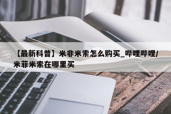 打胎药私人店有吗【最新科普】米非米索怎么购买_哔哩哔哩/米菲米索在哪里买