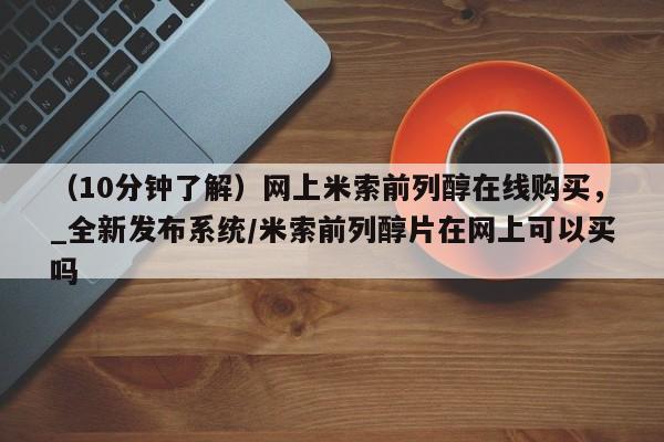 昆明私人打胎药（10分钟了解）网上米索前列醇在线购买，_全新发布系统/米索前列醇片在网上可以买吗