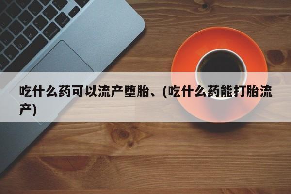私人买的打胎药的微信吃什么药可以流产堕胎、(吃什么药能打胎流产)