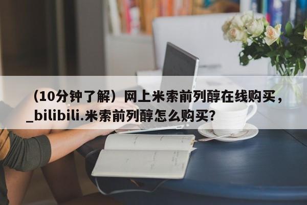 私人有买打胎药吗（10分钟了解）网上米索前列醇在线购买，_bilibili.米索前列醇怎么购买？