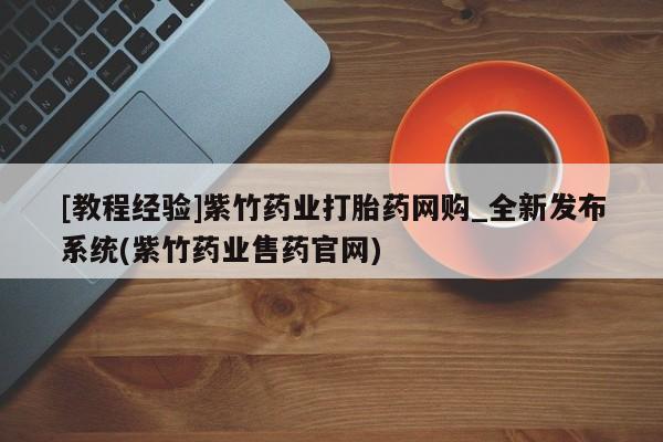 私人买打胎药[教程经验]紫竹药业打胎药网购_全新发布系统(紫竹药业售药官网)