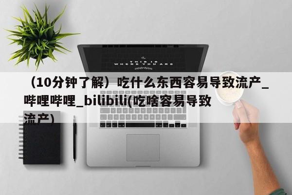 私人的打胎药（10分钟了解）吃什么东西容易导致流产_哔哩哔哩_bilibili(吃啥容易导致流产)