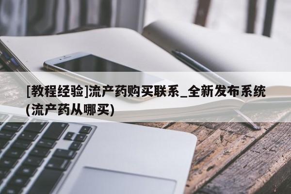 建水私人打胎药[教程经验]流产药购买联系_全新发布系统(流产药从哪买)