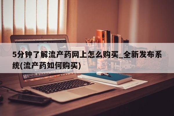 打胎药私人买联系方式5分钟了解流产药网上怎么购买_全新发布系统(流产药如何购买)