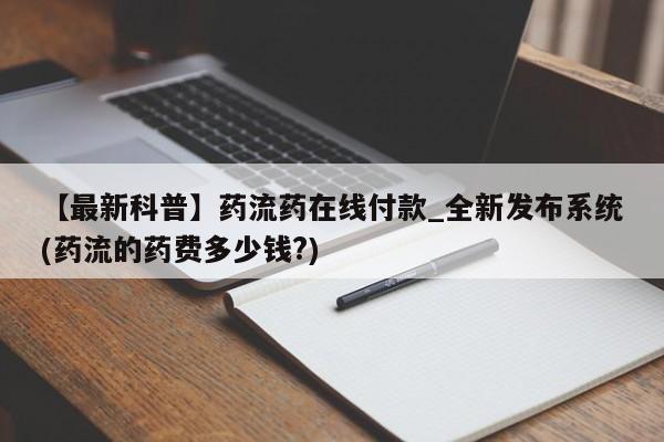 私人可以开打胎药吗【最新科普】药流药在线付款_全新发布系统(药流的药费多少钱?)