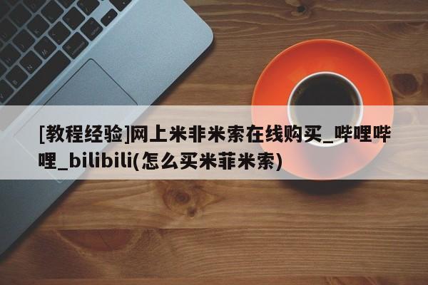 成都私人打胎药[教程经验]网上米非米索在线购买_哔哩哔哩_bilibili(怎么买米菲米索)