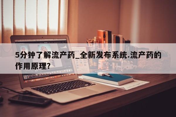 绥阳私人打胎药在哪里买5分钟了解流产药_全新发布系统.流产药的作用原理？