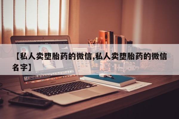 打胎药私人买联系方式【私人卖堕胎药的微信,私人卖堕胎药的微信名字】
