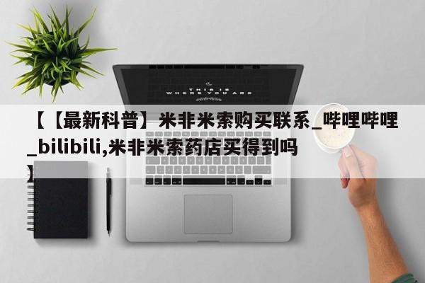昆明私人打胎药【【最新科普】米非米索购买联系_哔哩哔哩_bilibili,米非米索药店买得到吗】