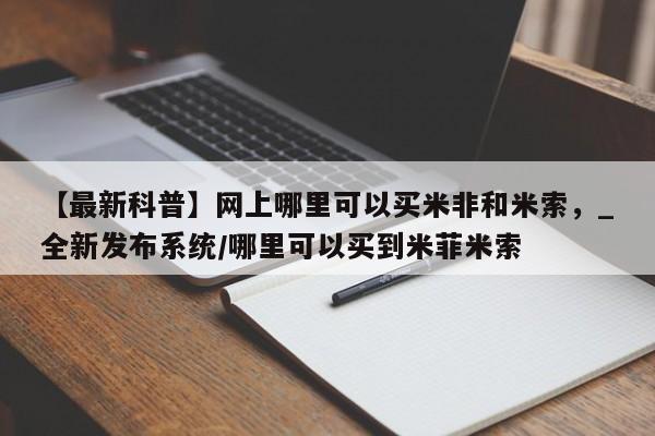 打胎药私人店有买吗【最新科普】网上哪里可以买米非和米索，_全新发布系统/哪里可以买到米菲米索