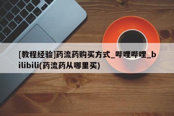 私人哪里卖打胎药[教程经验]药流药购买方式_哔哩哔哩_bilibili(药流药从哪里买)