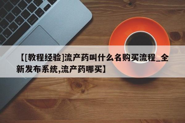 昆明私人打胎药【[教程经验]流产药叫什么名购买流程_全新发布系统,流产药哪买】