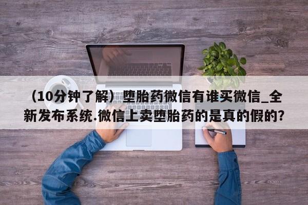 附件打胎药私人店（10分钟了解）堕胎药微信有谁买微信_全新发布系统.微信上卖堕胎药的是真的假的？