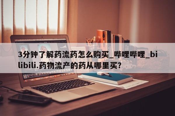 私人卖打胎药的扣扣3分钟了解药流药怎么购买_哔哩哔哩_bilibili.药物流产的药从哪里买？