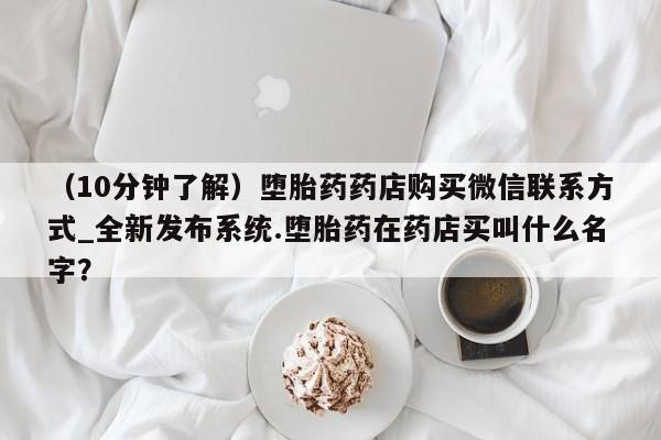 拉萨打胎药私人店（10分钟了解）堕胎药药店购买微信联系方式_全新发布系统.堕胎药在药店买叫什么名字？