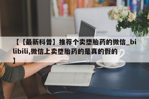 私人打胎药货到付款【【最新科普】推荐个卖堕胎药的微信_bilibili,微信上卖堕胎药的是真的假的】