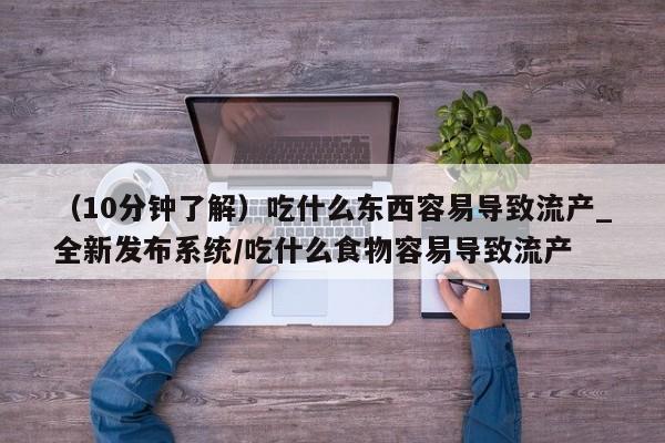 打胎药私人店图片（10分钟了解）吃什么东西容易导致流产_全新发布系统/吃什么食物容易导致流产