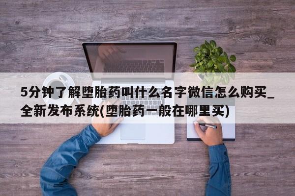 哪里有打胎药卖私人卖5分钟了解堕胎药叫什么名字微信怎么购买_全新发布系统(堕胎药一般在哪里买)
