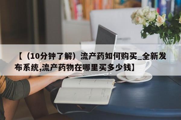 私人购买打胎药【（10分钟了解）流产药如何购买_全新发布系统,流产药物在哪里买多少钱】
