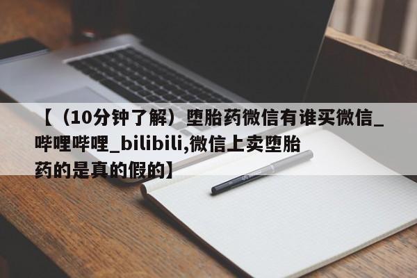私人医院开打胎药【（10分钟了解）堕胎药微信有谁买微信_哔哩哔哩_bilibili,微信上卖堕胎药的是真的假的】